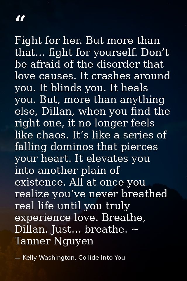 Fight for her. But more than that… fight for yourself. Don’t be afraid of the disorder that love causes. It crashes arou — Kelly Washington, Collide Into You