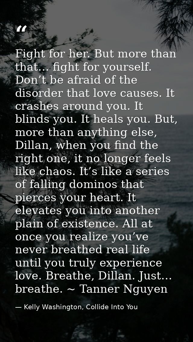 Fight for her. But more than that… fight for yourself. Don’t be afraid of the disorder that love causes. It crashes arou — Kelly Washington, Collide Into You