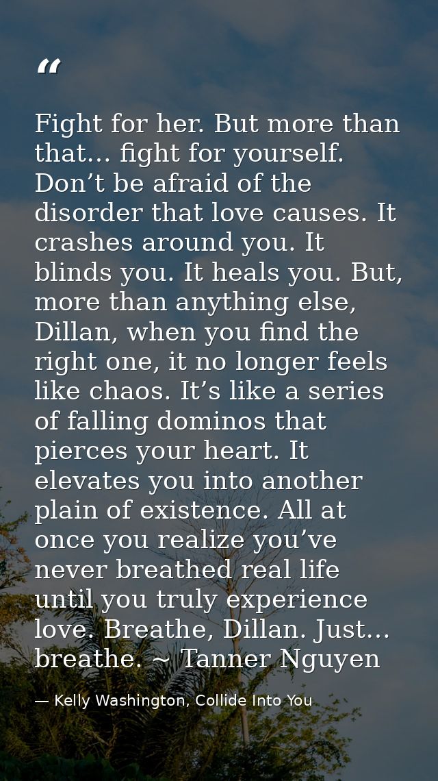 Fight for her. But more than that… fight for yourself. Don’t be afraid of the disorder that love causes. It crashes arou — Kelly Washington, Collide Into You