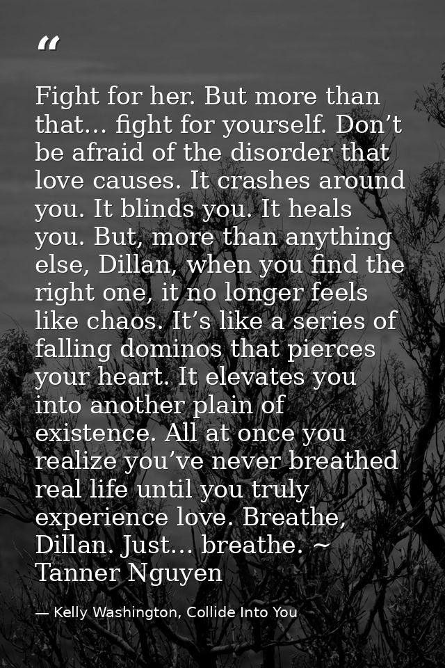 Fight for her. But more than that… fight for yourself. Don’t be afraid of the disorder that love causes. It crashes arou — Kelly Washington, Collide Into You