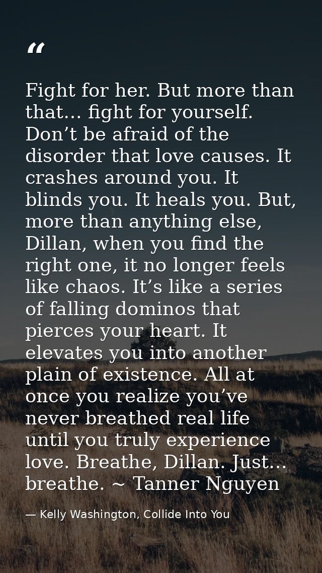 Fight for her. But more than that… fight for yourself. Don’t be afraid of the disorder that love causes. It crashes arou — Kelly Washington, Collide Into You