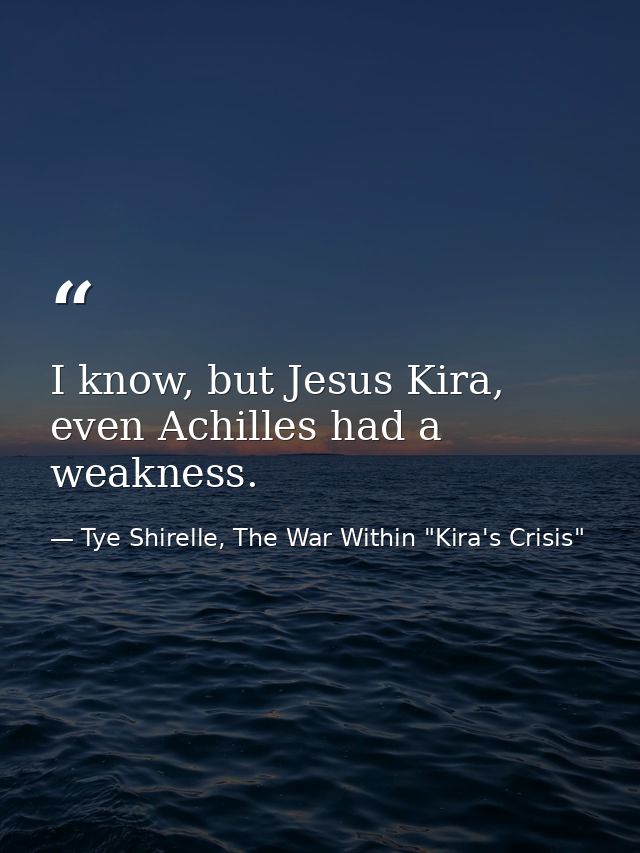I know, but Jesus Kira, even Achilles had a weakness. — Tye Shirelle, The War Within "Kira's Crisis"