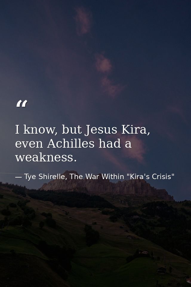 I know, but Jesus Kira, even Achilles had a weakness. — Tye Shirelle, The War Within "Kira's Crisis"