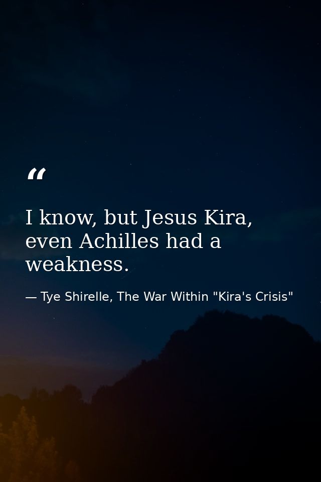 I know, but Jesus Kira, even Achilles had a weakness. — Tye Shirelle, The War Within "Kira's Crisis"