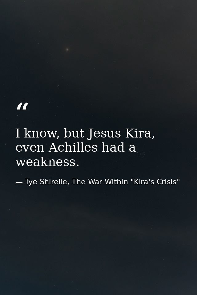 I know, but Jesus Kira, even Achilles had a weakness. — Tye Shirelle, The War Within "Kira's Crisis"