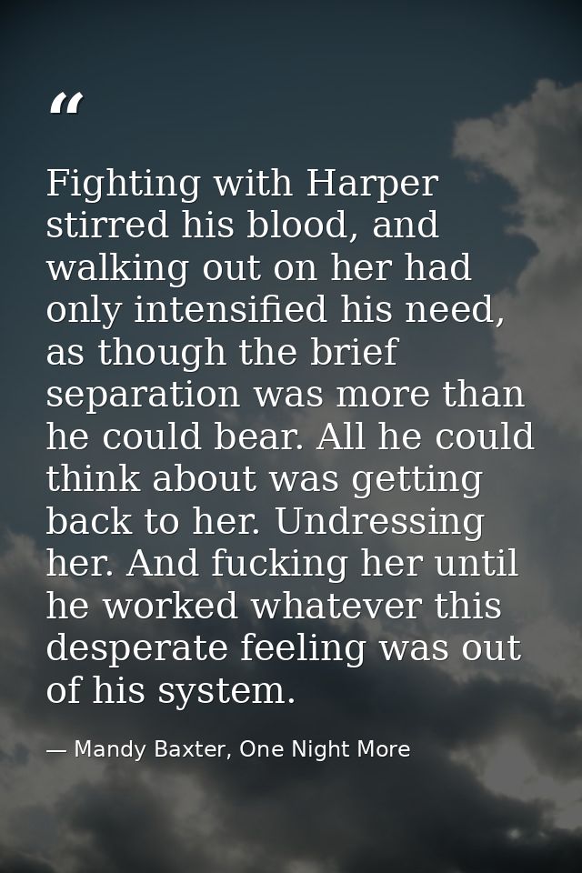 Fighting with Harper stirred his blood, and walking out on her had only intensified his need, as though the brief separa — Mandy Baxter, One Night More