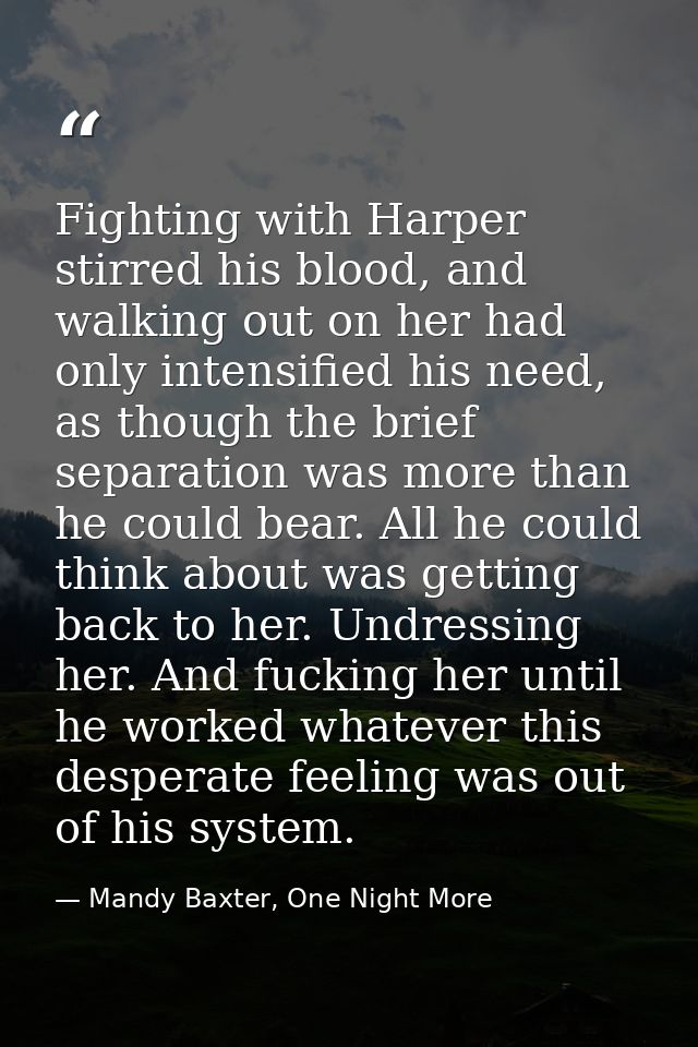 Fighting with Harper stirred his blood, and walking out on her had only intensified his need, as though the brief separa — Mandy Baxter, One Night More