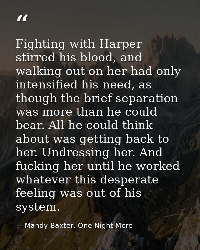 Fighting with Harper stirred his blood, and walking out on her had only intensified his need, as though the brief separa — Mandy Baxter, One Night More
