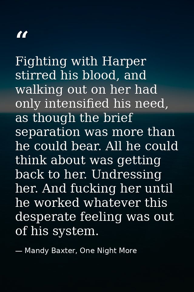 Fighting with Harper stirred his blood, and walking out on her had only intensified his need, as though the brief separa — Mandy Baxter, One Night More