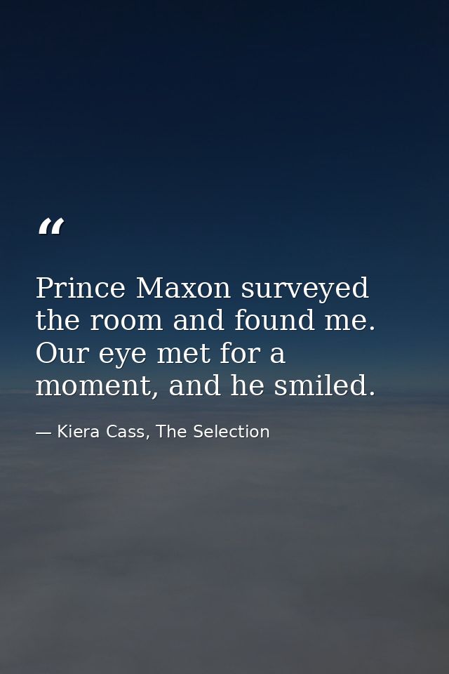 Prince Maxon surveyed the room and found me. Our eye met for a moment, and he smiled. — Kiera Cass, The Selection