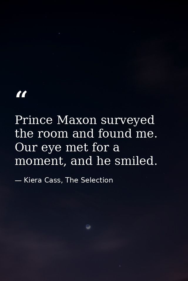 Prince Maxon surveyed the room and found me. Our eye met for a moment, and he smiled. — Kiera Cass, The Selection