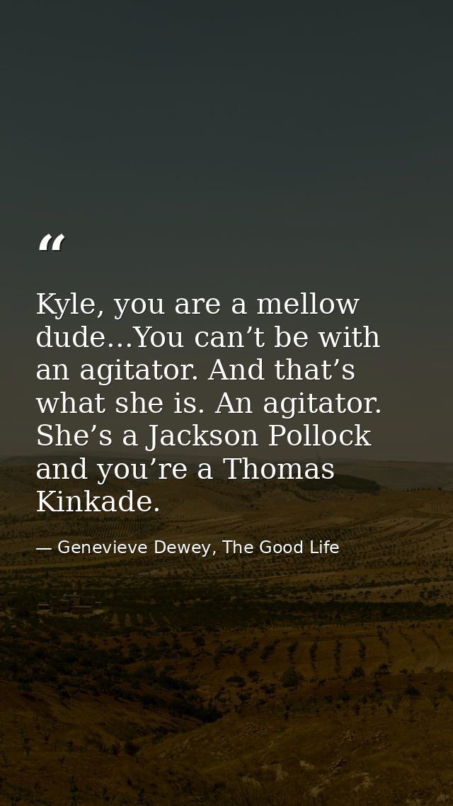 Kyle, you are a mellow dude...You can’t be with an agitator. And that’s what she is. An agitator. She’s a Jackson Polloc — Genevieve Dewey, The Good Life