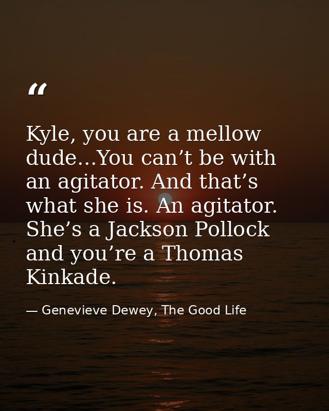 Kyle, you are a mellow dude...You can’t be with an agitator. And that’s what she is. An agitator. She’s a Jackson Polloc — Genevieve Dewey, The Good Life