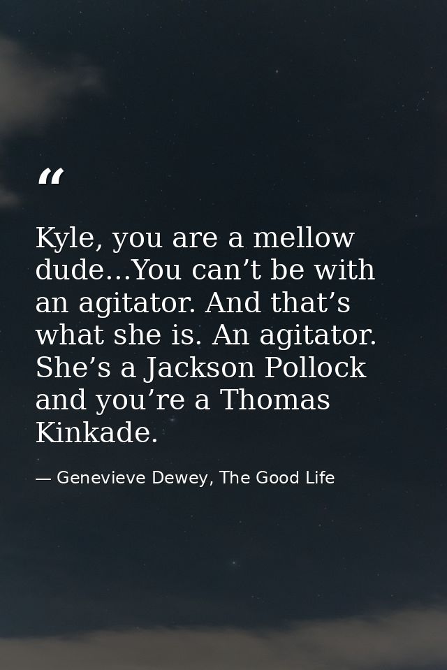 Kyle, you are a mellow dude...You can’t be with an agitator. And that’s what she is. An agitator. She’s a Jackson Polloc — Genevieve Dewey, The Good Life