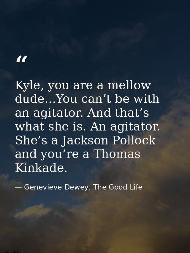 Kyle, you are a mellow dude...You can’t be with an agitator. And that’s what she is. An agitator. She’s a Jackson Polloc — Genevieve Dewey, The Good Life