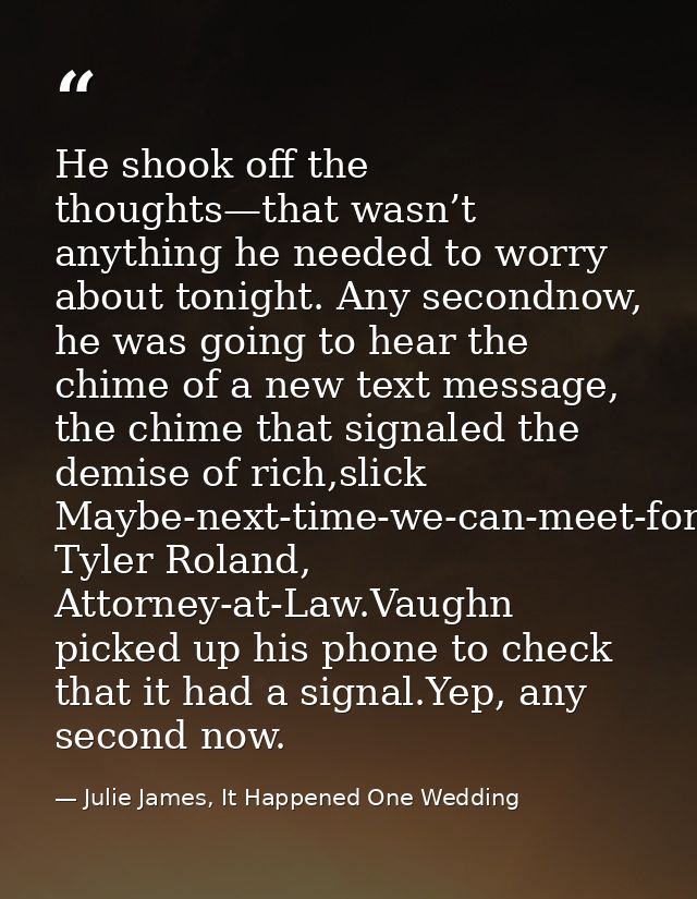 He shook off the thoughts—that wasn’t anything he needed to worry about tonight. Any secondnow, he was going to hear the — Julie James, It Happened One Wedding