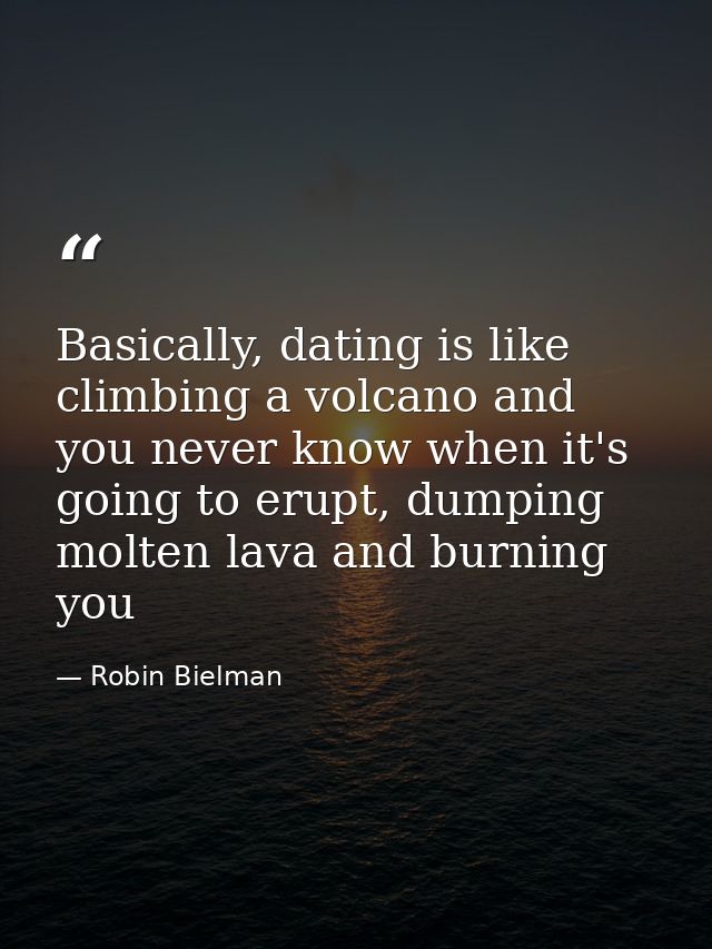 Basically, dating is like climbing a volcano and you never know when it's going to erupt, dumping molten lava and burnin — Robin Bielman