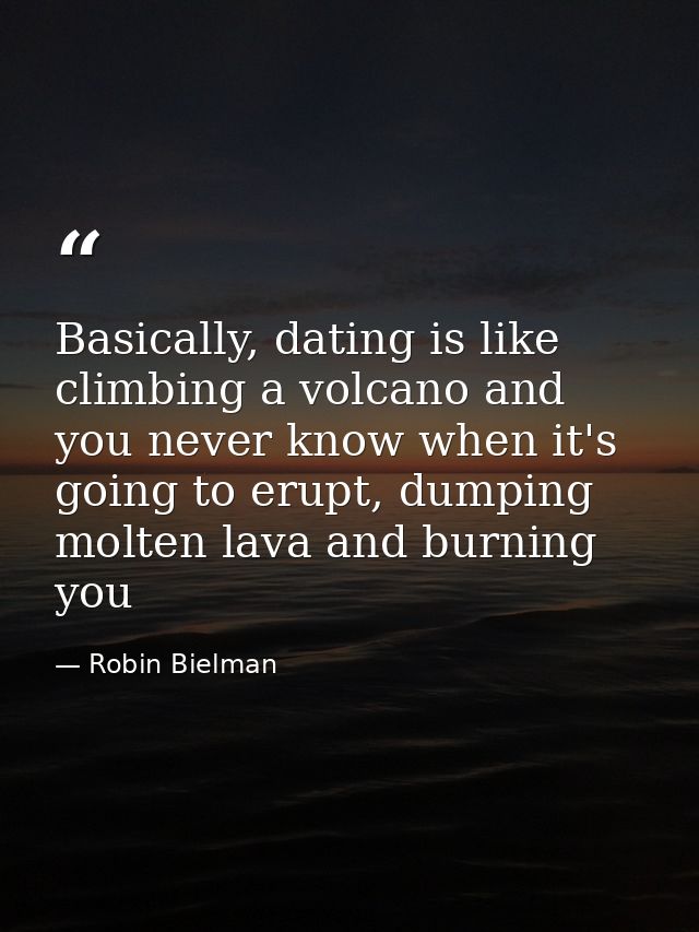 Basically, dating is like climbing a volcano and you never know when it's going to erupt, dumping molten lava and burnin — Robin Bielman