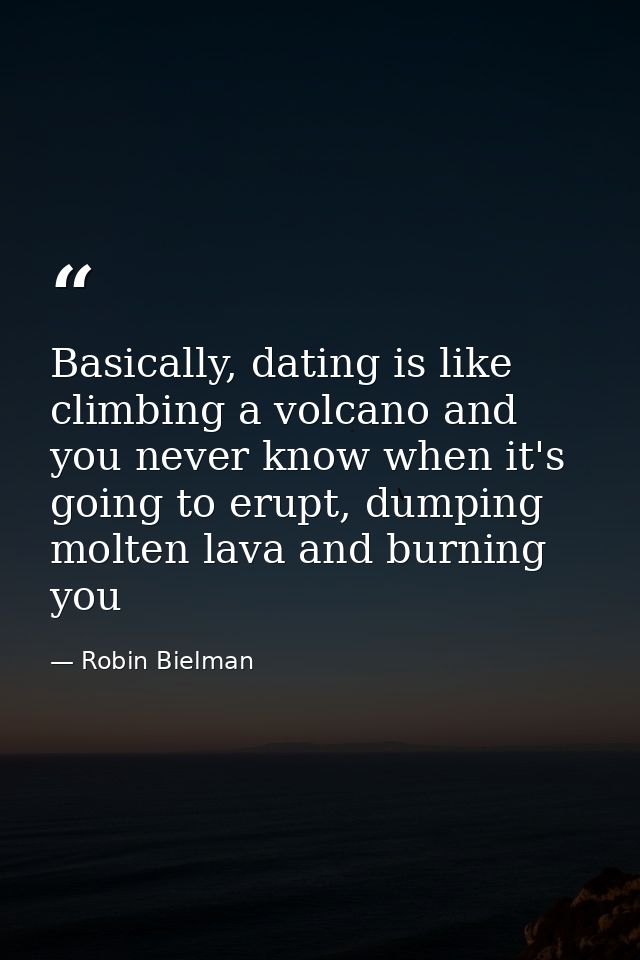 Basically, dating is like climbing a volcano and you never know when it's going to erupt, dumping molten lava and burnin — Robin Bielman