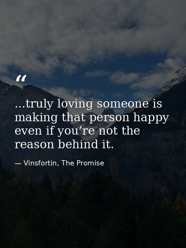 ...truly loving someone is making that person happy even if you’re not the reason behind it. — Vinsfortin, The Promise
