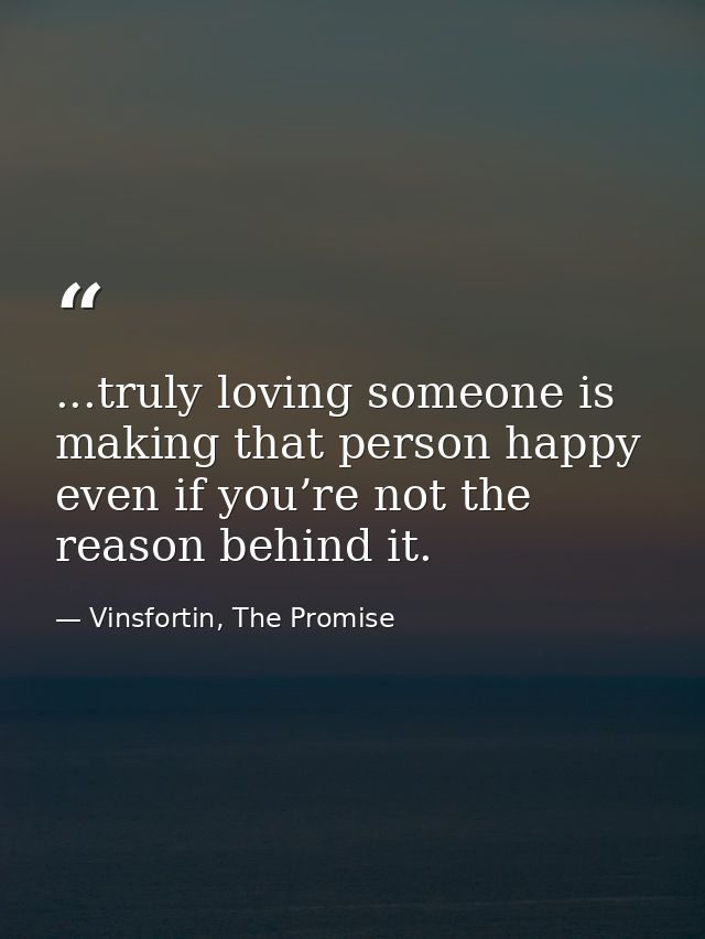 ...truly loving someone is making that person happy even if you’re not the reason behind it. — Vinsfortin, The Promise