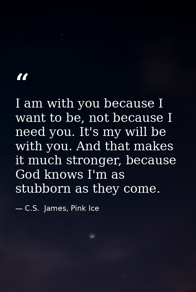 I am with you because I want to be, not because I need you. It's my will be with you. And that makes it much stronger, b — C.S.  James, Pink Ice