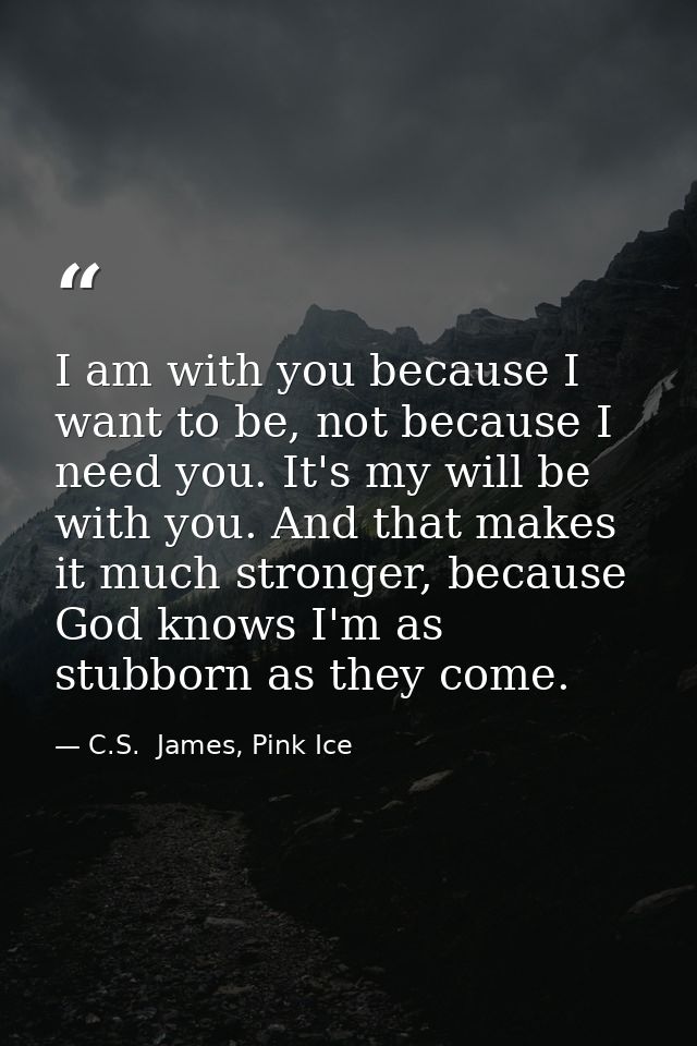 I am with you because I want to be, not because I need you. It's my will be with you. And that makes it much stronger, b — C.S.  James, Pink Ice