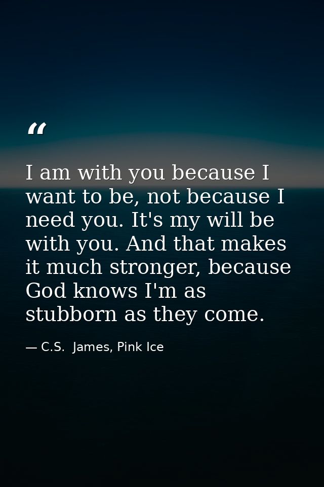 I am with you because I want to be, not because I need you. It's my will be with you. And that makes it much stronger, b — C.S.  James, Pink Ice