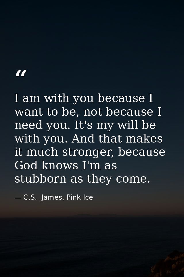I am with you because I want to be, not because I need you. It's my will be with you. And that makes it much stronger, b — C.S.  James, Pink Ice
