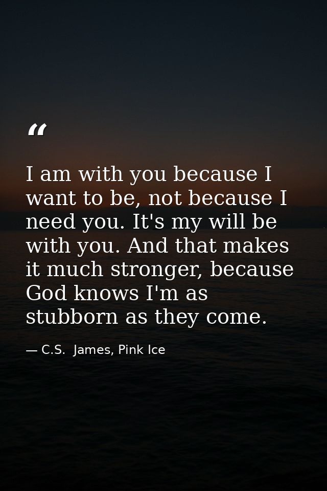 I am with you because I want to be, not because I need you. It's my will be with you. And that makes it much stronger, b — C.S.  James, Pink Ice