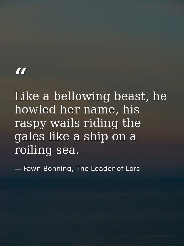 Like a bellowing beast, he howled her name, his raspy wails riding the gales like a ship on a roiling sea. — Fawn Bonning, The Leader of Lors