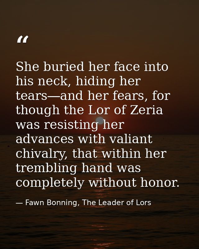 She buried her face into his neck, hiding her tears―and her fears, for though the Lor of Zeria was resisting her advance — Fawn Bonning, The Leader of Lors