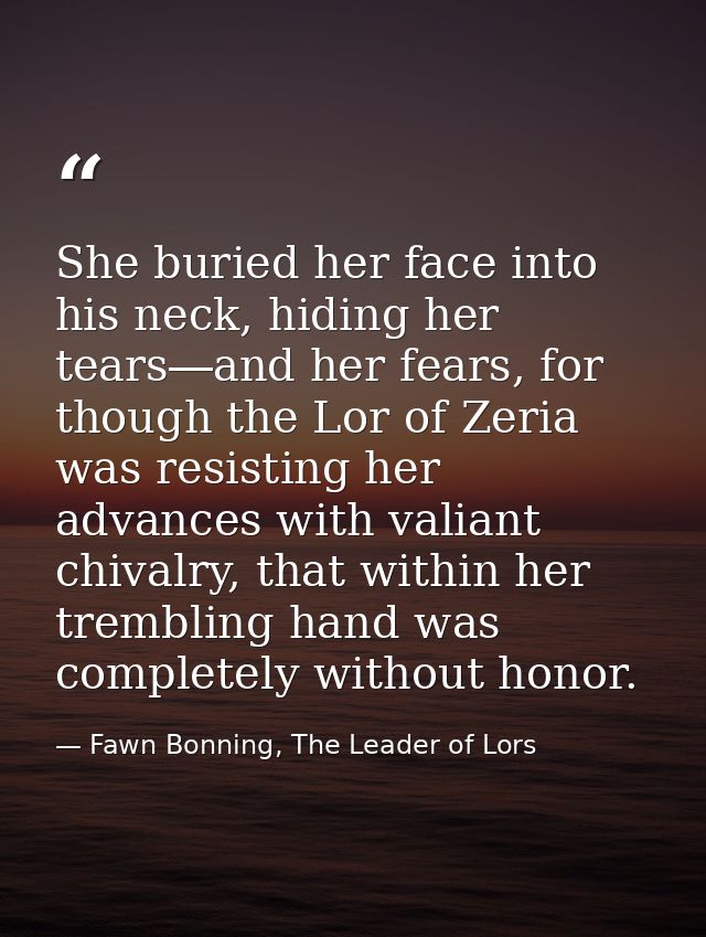 She buried her face into his neck, hiding her tears―and her fears, for though the Lor of Zeria was resisting her advance — Fawn Bonning, The Leader of Lors