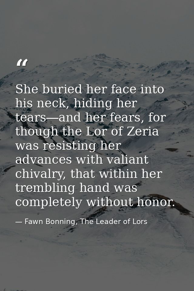 She buried her face into his neck, hiding her tears―and her fears, for though the Lor of Zeria was resisting her advance — Fawn Bonning, The Leader of Lors