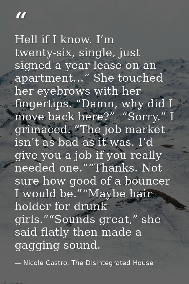 Hell if I know. I’m twenty-six, single, just signed a year lease on an apartment…” She touched her eyebrows with her fin — Nicole Castro, The Disintegrated House