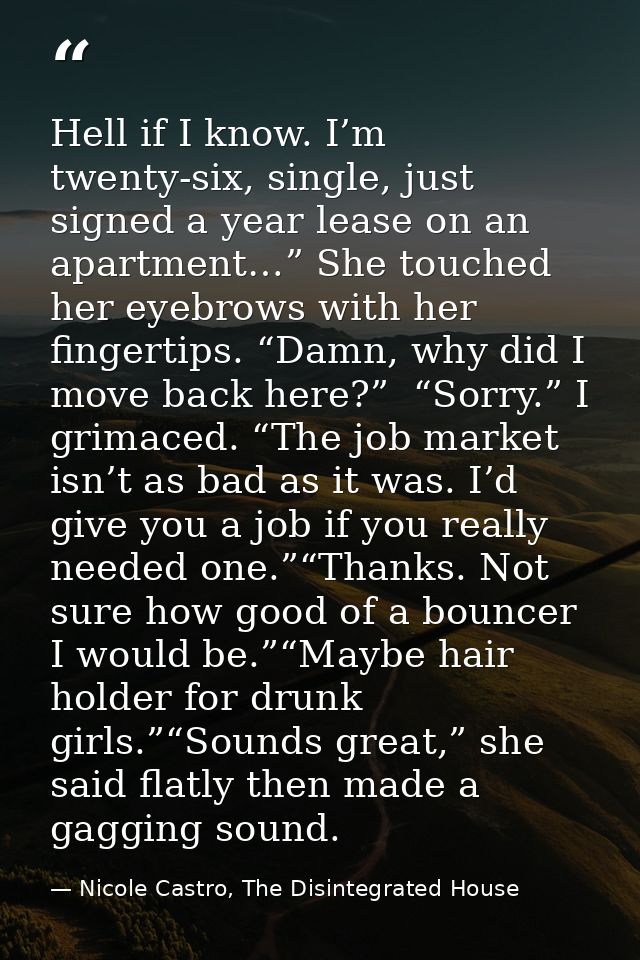 Hell if I know. I’m twenty-six, single, just signed a year lease on an apartment…” She touched her eyebrows with her fin — Nicole Castro, The Disintegrated House