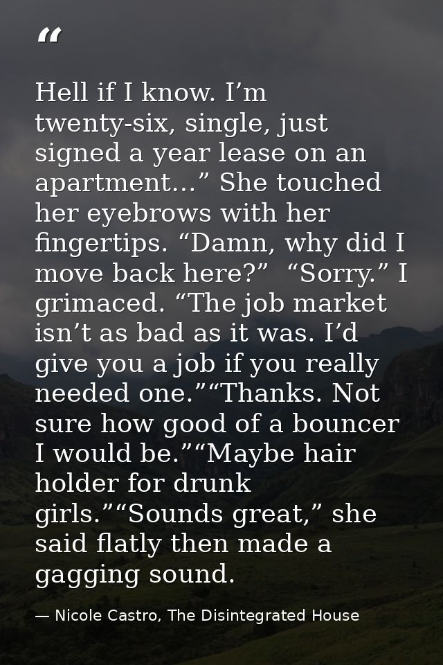 Hell if I know. I’m twenty-six, single, just signed a year lease on an apartment…” She touched her eyebrows with her fin — Nicole Castro, The Disintegrated House