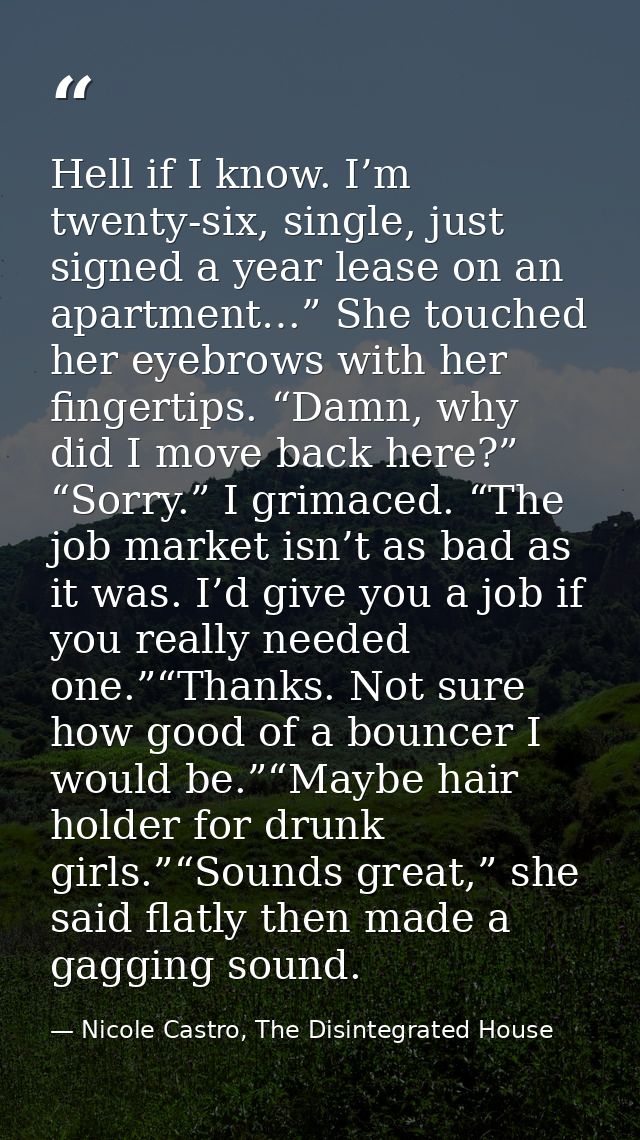 Hell if I know. I’m twenty-six, single, just signed a year lease on an apartment…” She touched her eyebrows with her fin — Nicole Castro, The Disintegrated House