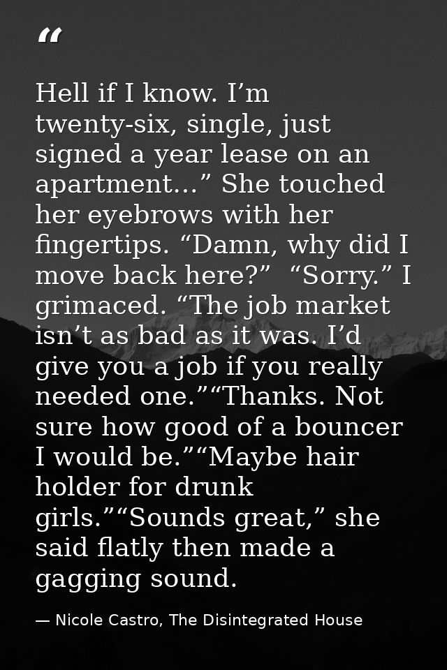 Hell if I know. I’m twenty-six, single, just signed a year lease on an apartment…” She touched her eyebrows with her fin — Nicole Castro, The Disintegrated House