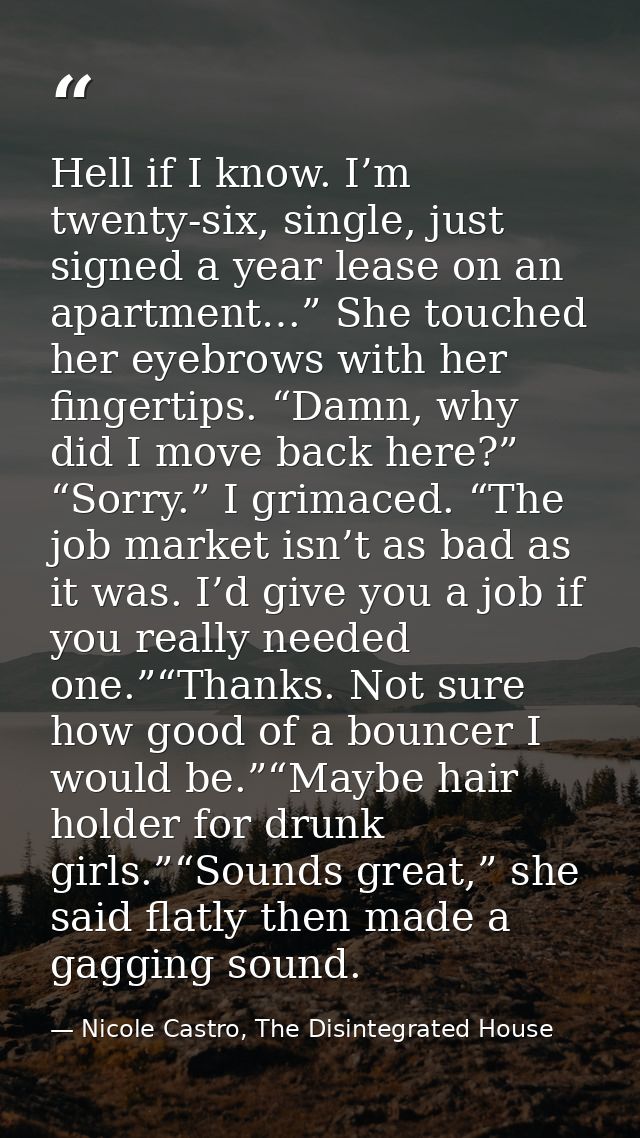 Hell if I know. I’m twenty-six, single, just signed a year lease on an apartment…” She touched her eyebrows with her fin — Nicole Castro, The Disintegrated House