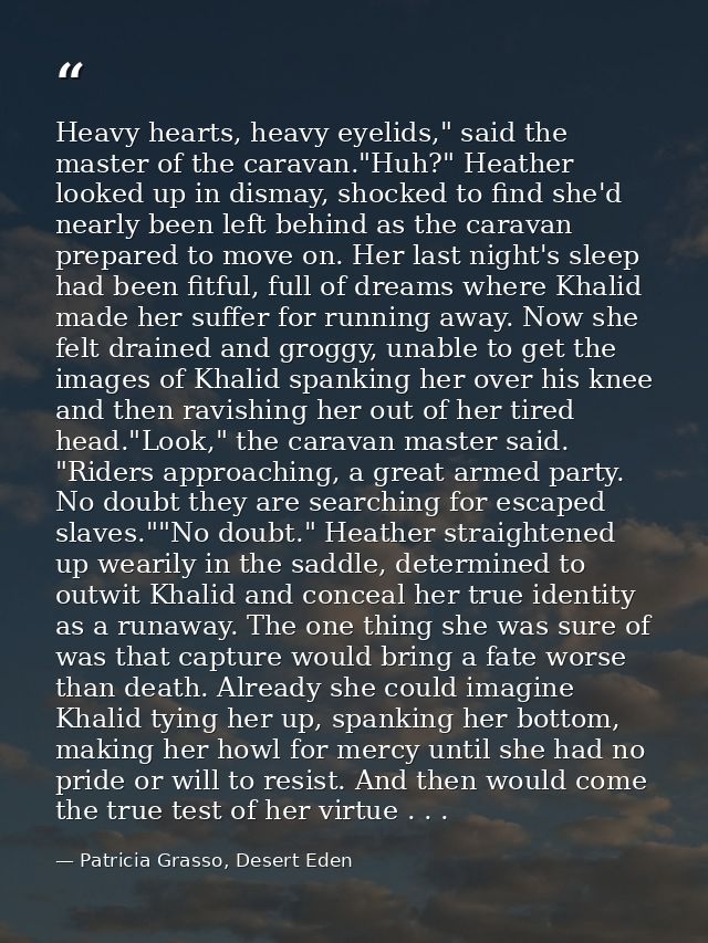 Heavy hearts, heavy eyelids," said the master of the caravan."Huh?" Heather looked up in dismay, shocked to find she'd n — Patricia Grasso, Desert Eden