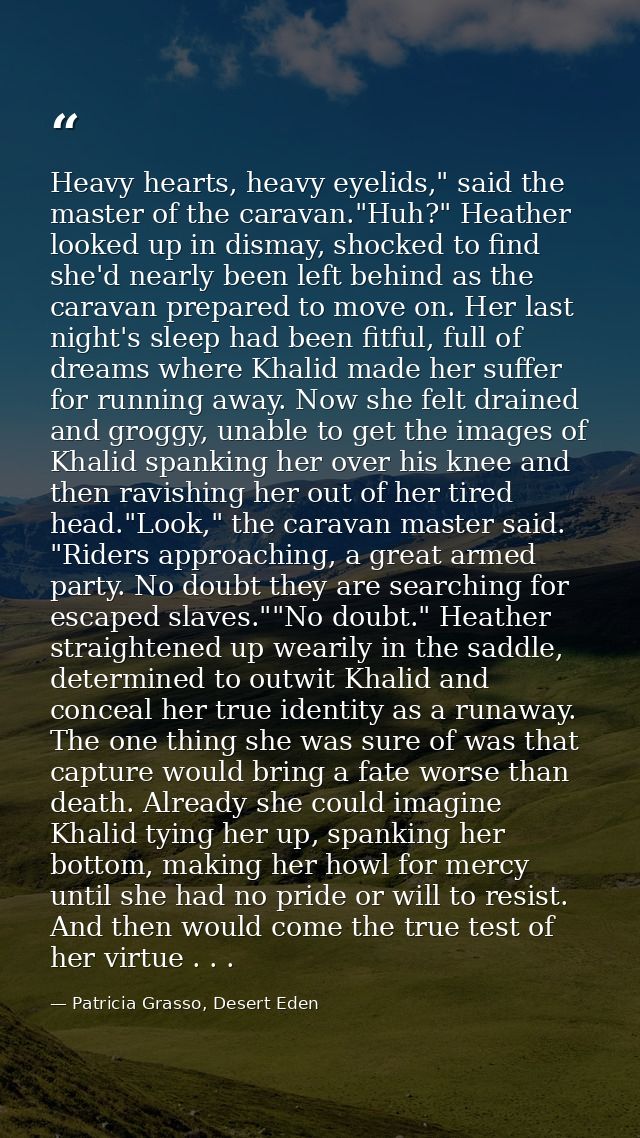 Heavy hearts, heavy eyelids," said the master of the caravan."Huh?" Heather looked up in dismay, shocked to find she'd n — Patricia Grasso, Desert Eden