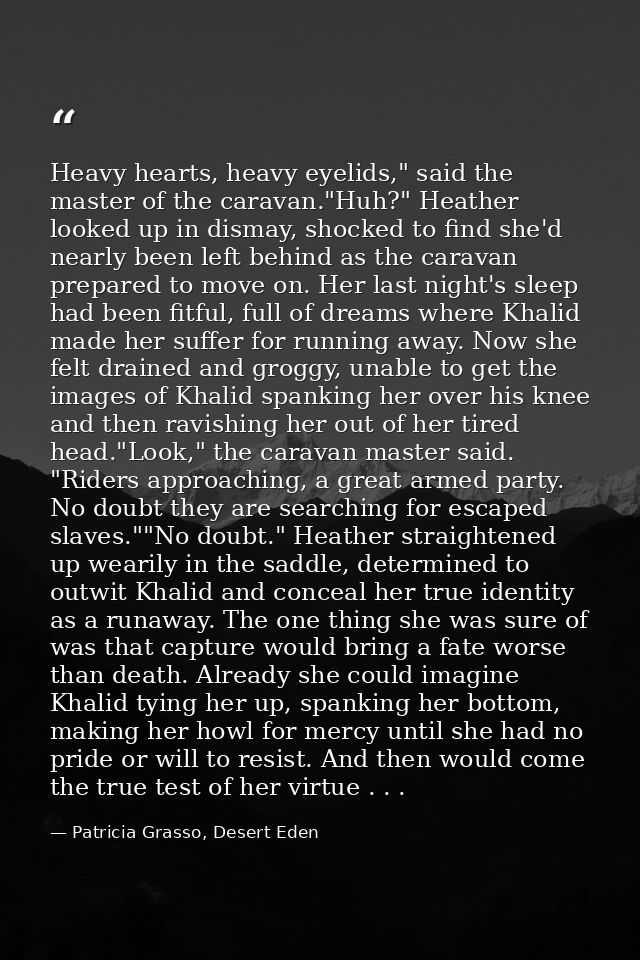 Heavy hearts, heavy eyelids," said the master of the caravan."Huh?" Heather looked up in dismay, shocked to find she'd n — Patricia Grasso, Desert Eden