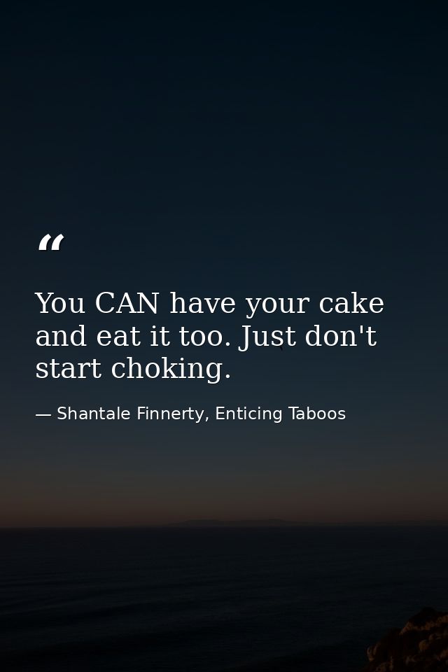 You CAN have your cake and eat it too. Just don't start choking. — Shantale Finnerty, Enticing Taboos