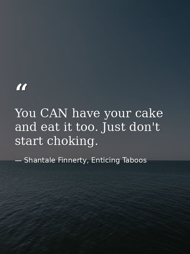 You CAN have your cake and eat it too. Just don't start choking. — Shantale Finnerty, Enticing Taboos