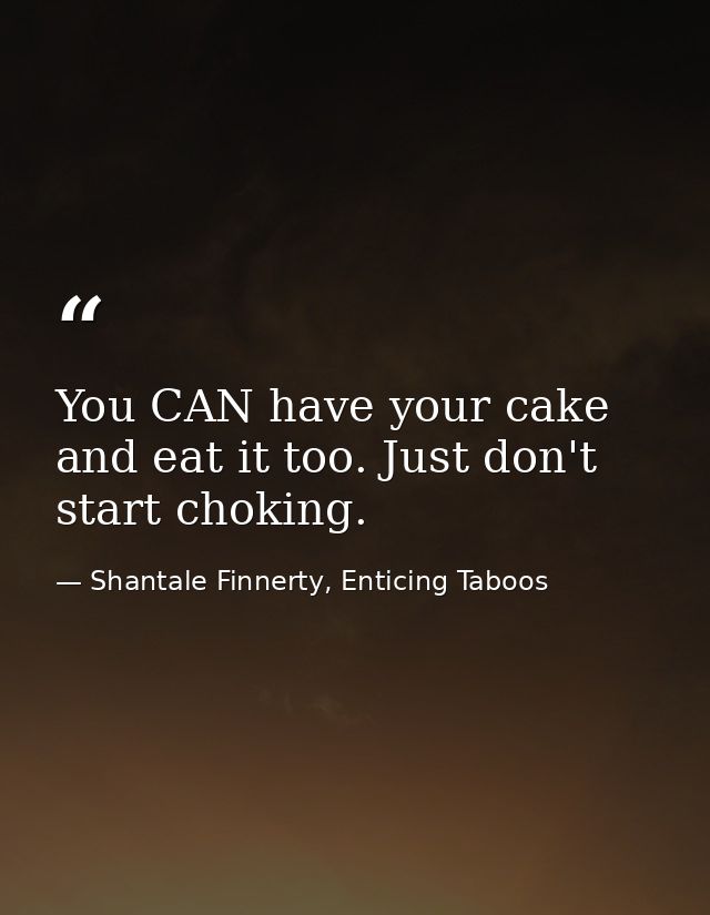 You CAN have your cake and eat it too. Just don't start choking. — Shantale Finnerty, Enticing Taboos