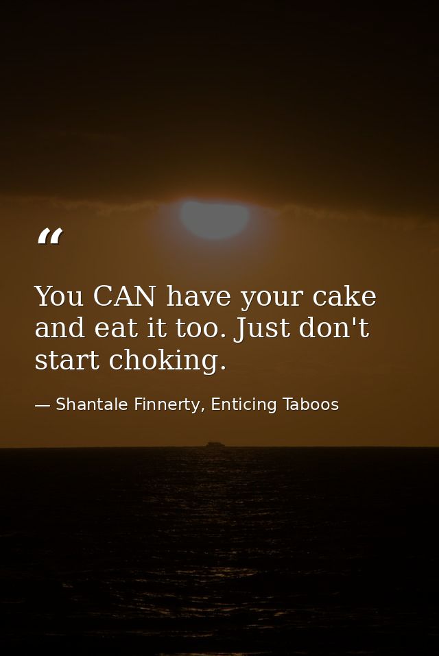 You CAN have your cake and eat it too. Just don't start choking. — Shantale Finnerty, Enticing Taboos