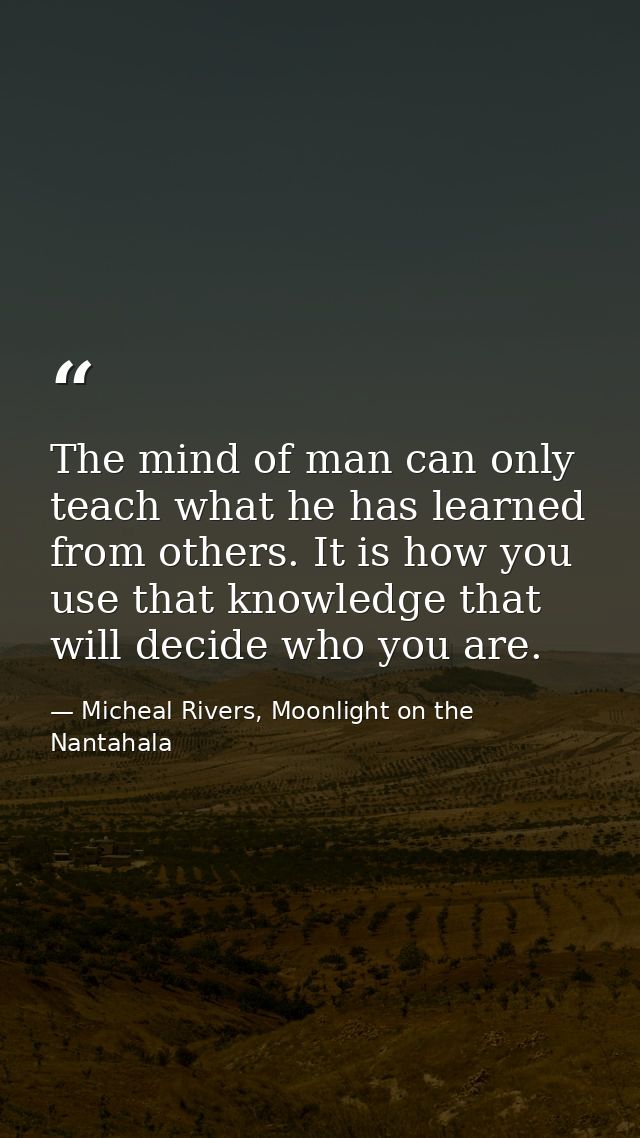 The mind of man can only teach what he has learned from others. It is how you use that knowledge that will decide who yo — Micheal Rivers, Moonlight on the Nantahala