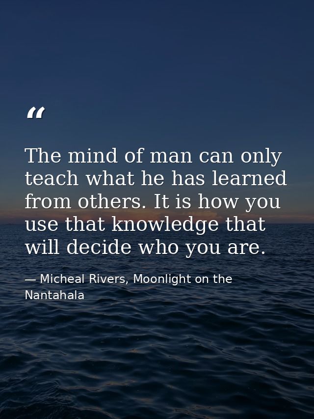 The mind of man can only teach what he has learned from others. It is how you use that knowledge that will decide who yo — Micheal Rivers, Moonlight on the Nantahala