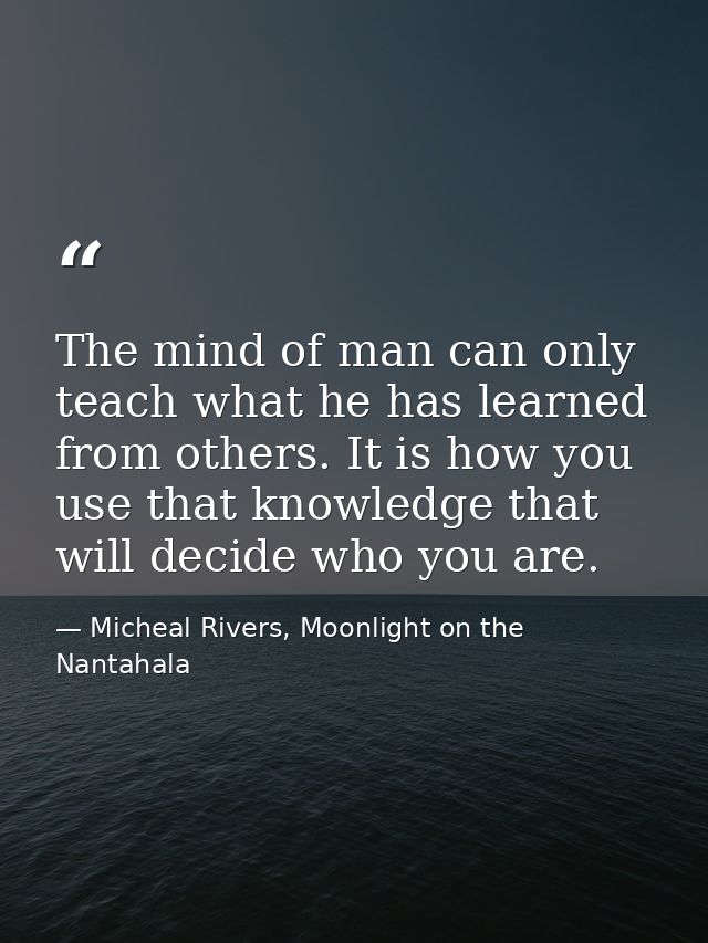 The mind of man can only teach what he has learned from others. It is how you use that knowledge that will decide who yo — Micheal Rivers, Moonlight on the Nantahala